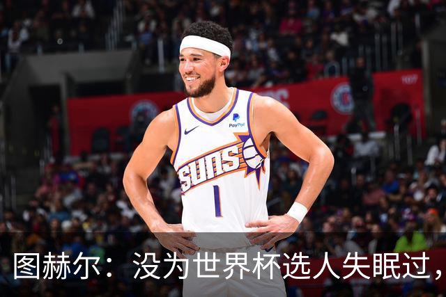 图赫尔：没为世界杯选人失眠过，梅努没获得机会完全是我的责任